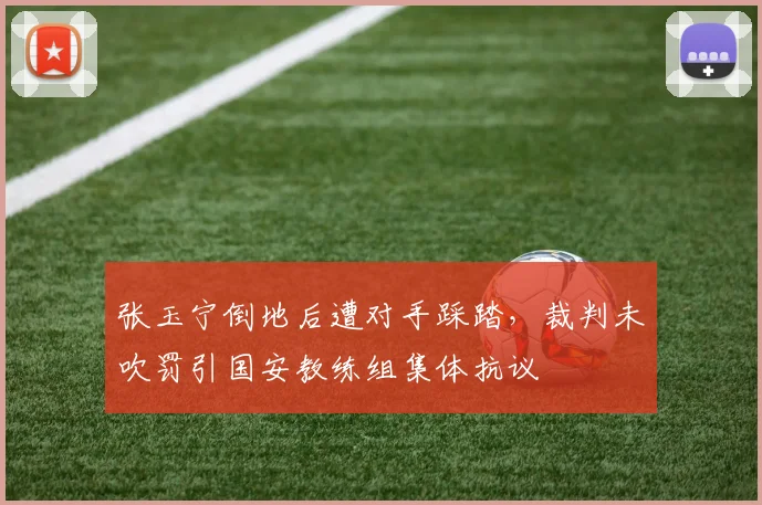 张玉宁倒地后遭对手踩踏,裁判未吹罚引国安教练组集体抗议