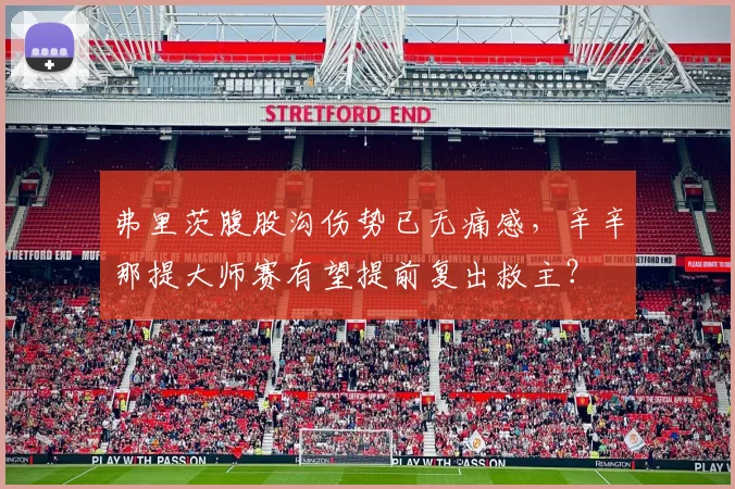 弗里茨腹股沟伤势已无痛感，辛辛那提大师赛有望提前复出救主？