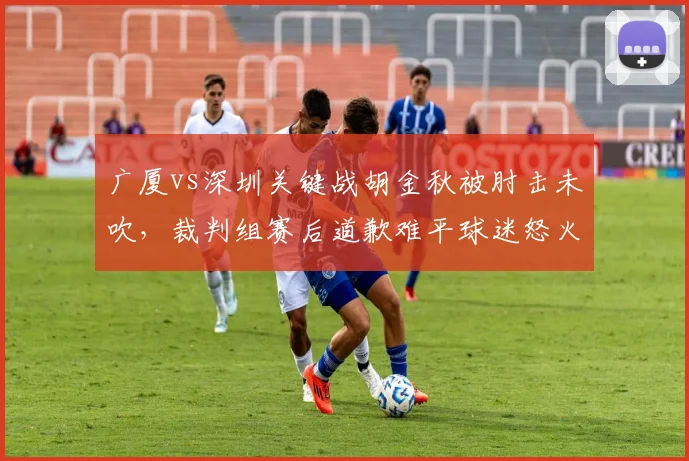 广厦vs深圳关键战胡金秋被肘击未吹，裁判组赛后道歉难平球迷怒火