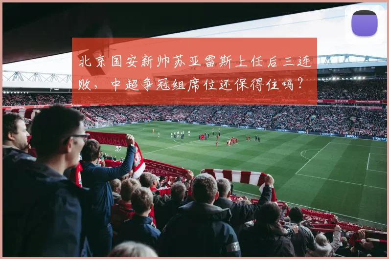 北京国安新帅苏亚雷斯上任后三连败，中超争冠组席位还保得住吗？
