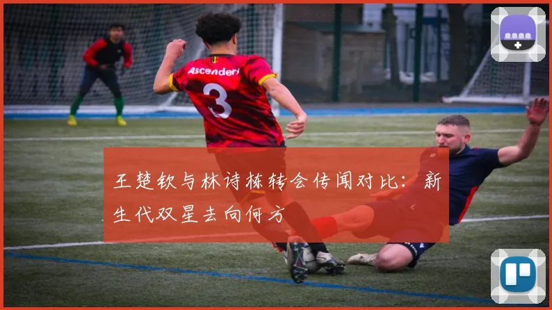 王楚钦与林诗栋转会传闻对比：新生代双星去向何方