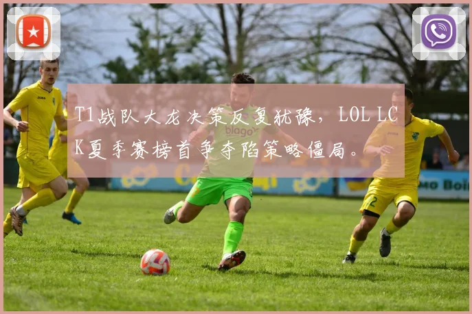 T1战队大龙决策反复犹豫,LOL LCK夏季赛榜首争夺陷策略僵局。