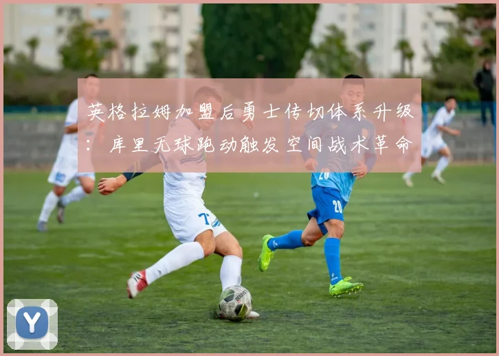 英格拉姆加盟后勇士传切体系升级：库里无球跑动触发空间战术革命