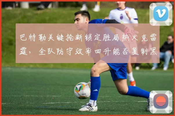 巴特勒关键抢断锁定胜局热火克雷霆，全队防守效率回升能否复制黑八奇迹？