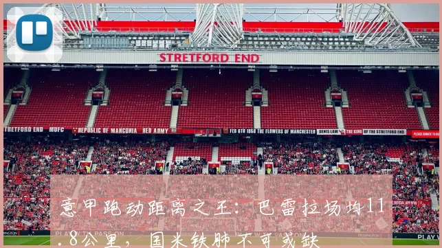 意甲跑动距离之王:巴雷拉场均11.8公里,国米铁肺不可或缺
