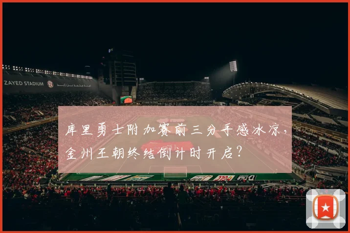 库里勇士附加赛前三分手感冰凉，金州王朝终结倒计时开启？