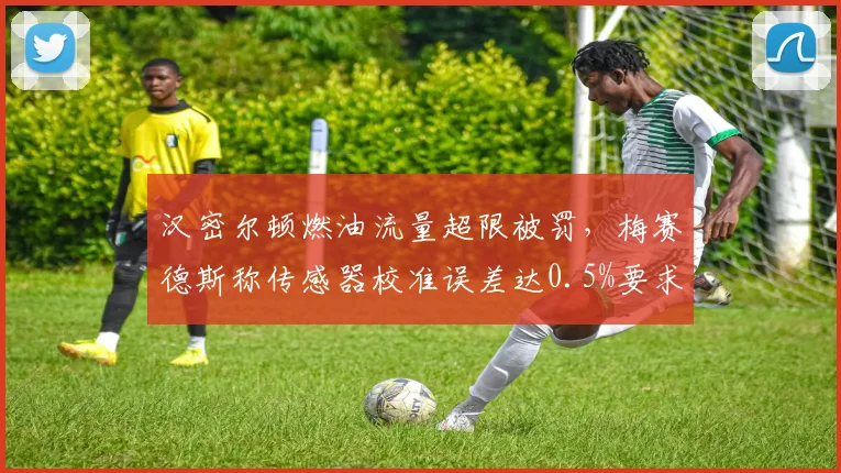 汉密尔顿燃油流量超限被罚，梅赛德斯称传感器校准误差达0.5%要求重检