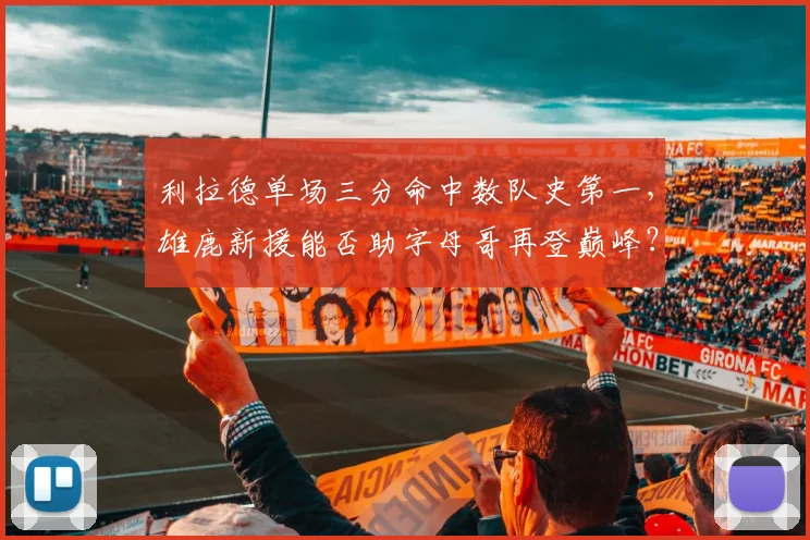 利拉德单场三分命中数队史第一，雄鹿新援能否助字母哥再登巅峰？