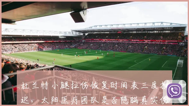 杜兰特小腿拉伤恢复时间表三度推迟，太阳医疗团队是否隐瞒真实伤情？