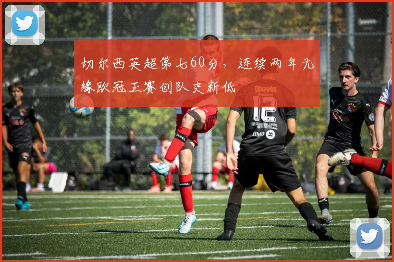 切尔西英超第七60分，连续两年无缘欧冠正赛创队史新低
