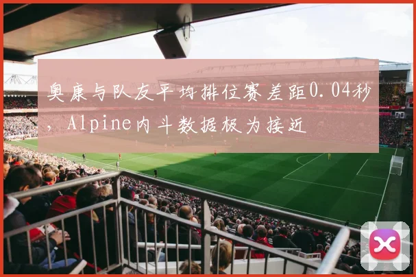 奥康与队友平均排位赛差距0.04秒,Alpine内斗数据极为接近
